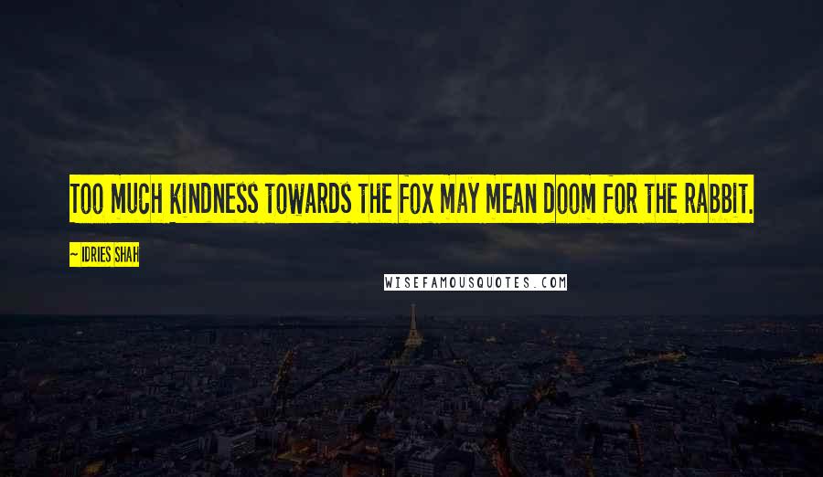 Idries Shah Quotes: Too much kindness towards the fox may mean doom for the rabbit.