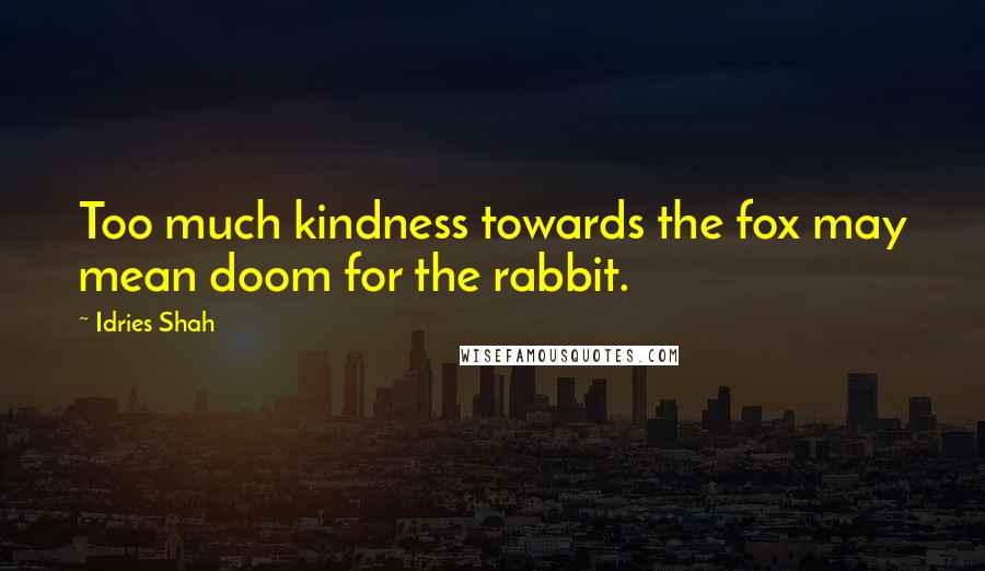 Idries Shah Quotes: Too much kindness towards the fox may mean doom for the rabbit.