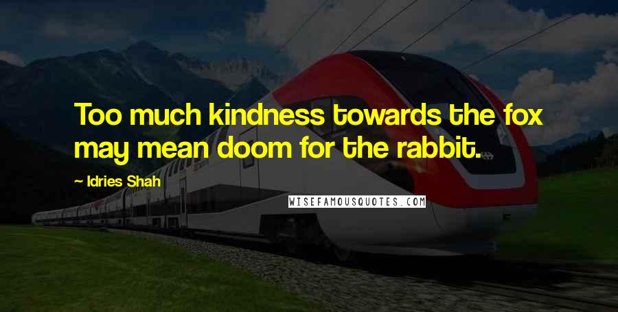 Idries Shah Quotes: Too much kindness towards the fox may mean doom for the rabbit.