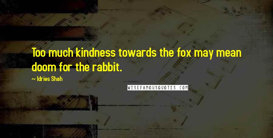 Idries Shah Quotes: Too much kindness towards the fox may mean doom for the rabbit.