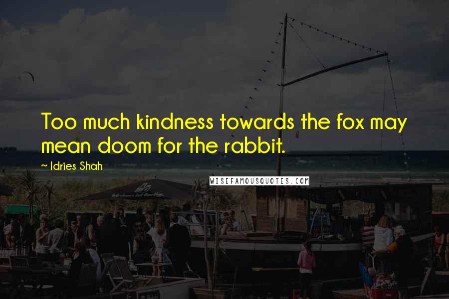 Idries Shah Quotes: Too much kindness towards the fox may mean doom for the rabbit.