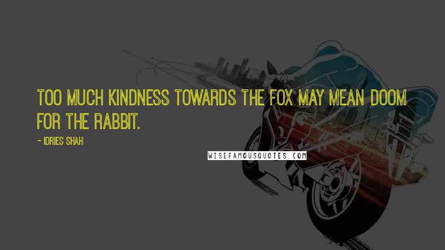 Idries Shah Quotes: Too much kindness towards the fox may mean doom for the rabbit.