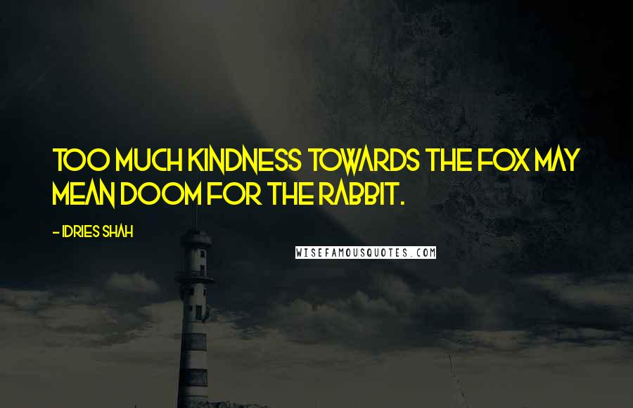 Idries Shah Quotes: Too much kindness towards the fox may mean doom for the rabbit.