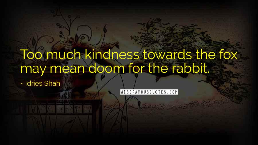 Idries Shah Quotes: Too much kindness towards the fox may mean doom for the rabbit.