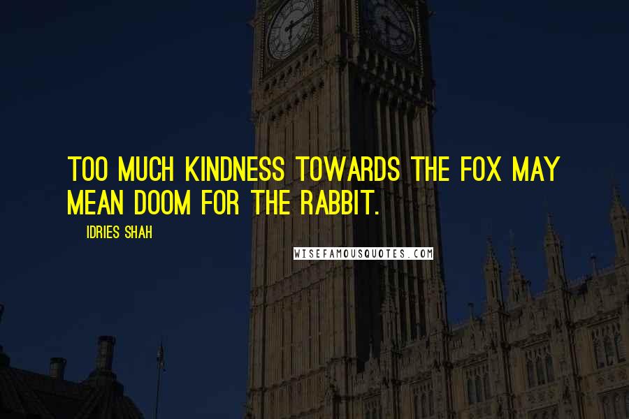 Idries Shah Quotes: Too much kindness towards the fox may mean doom for the rabbit.