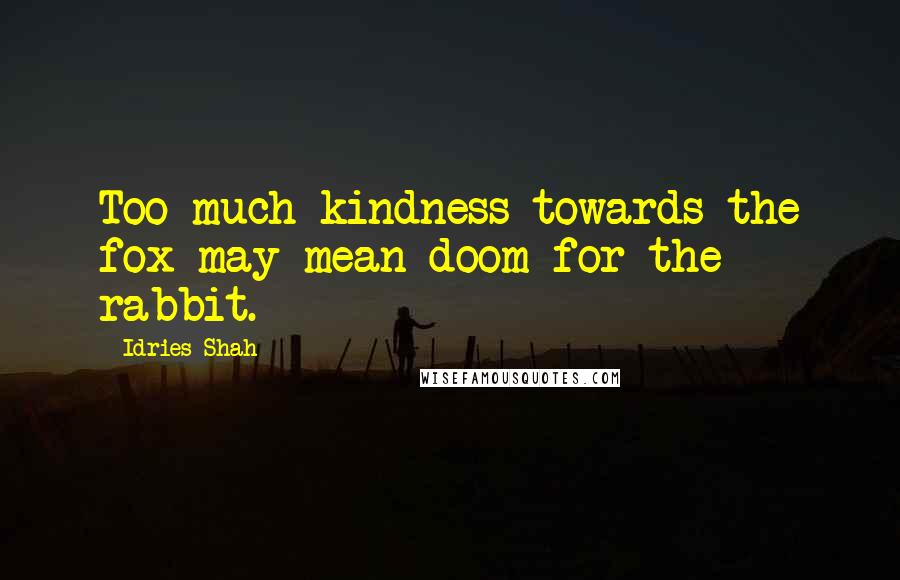 Idries Shah Quotes: Too much kindness towards the fox may mean doom for the rabbit.