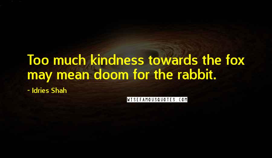 Idries Shah Quotes: Too much kindness towards the fox may mean doom for the rabbit.