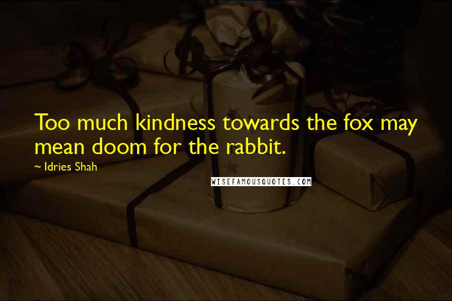 Idries Shah Quotes: Too much kindness towards the fox may mean doom for the rabbit.