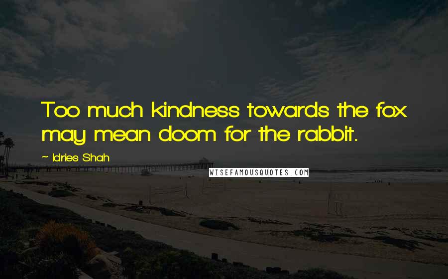 Idries Shah Quotes: Too much kindness towards the fox may mean doom for the rabbit.