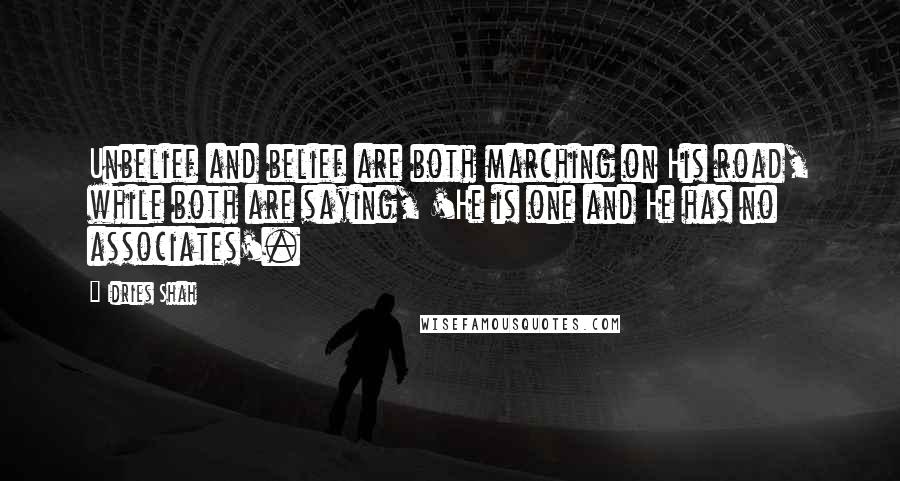 Idries Shah Quotes: Unbelief and belief are both marching on His road, while both are saying, 'He is one and He has no associates'.