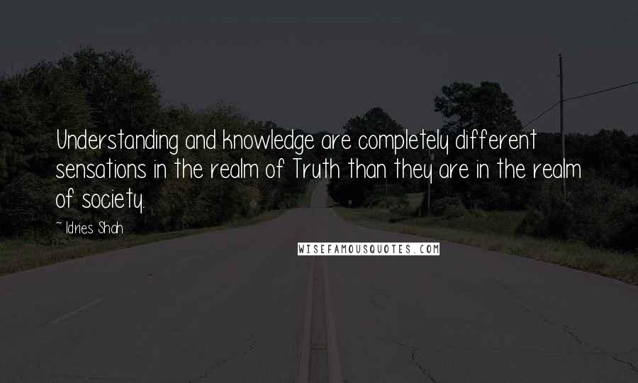 Idries Shah Quotes: Understanding and knowledge are completely different sensations in the realm of Truth than they are in the realm of society.