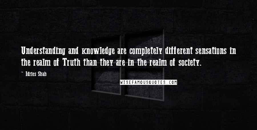 Idries Shah Quotes: Understanding and knowledge are completely different sensations in the realm of Truth than they are in the realm of society.