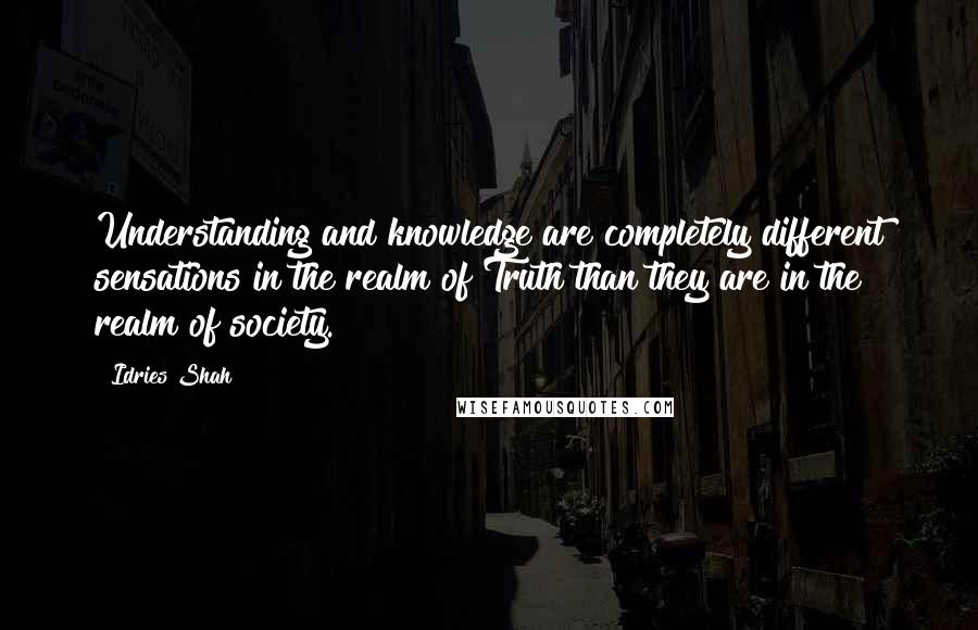 Idries Shah Quotes: Understanding and knowledge are completely different sensations in the realm of Truth than they are in the realm of society.