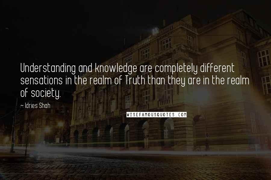 Idries Shah Quotes: Understanding and knowledge are completely different sensations in the realm of Truth than they are in the realm of society.