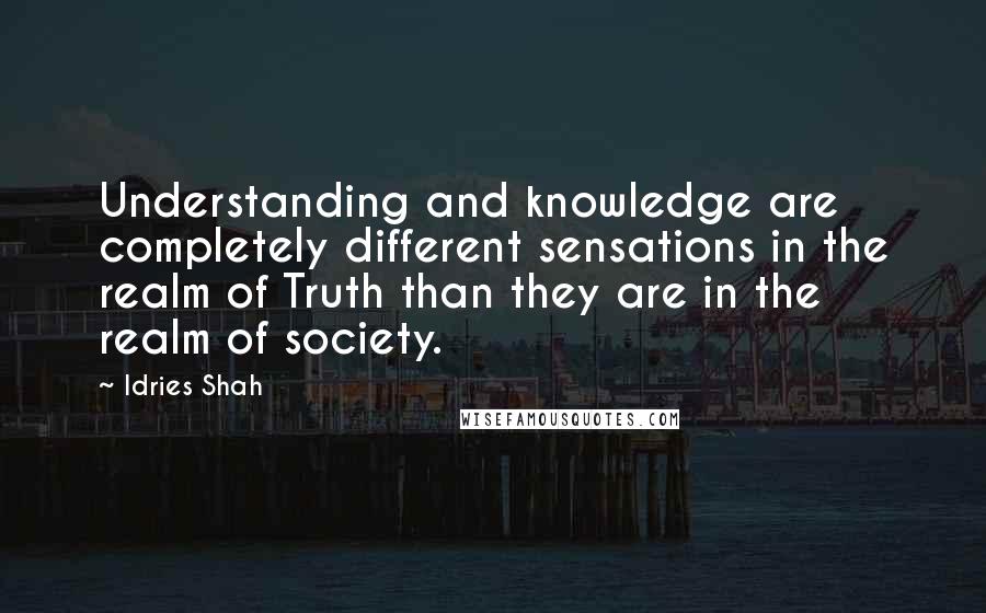 Idries Shah Quotes: Understanding and knowledge are completely different sensations in the realm of Truth than they are in the realm of society.