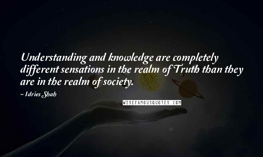 Idries Shah Quotes: Understanding and knowledge are completely different sensations in the realm of Truth than they are in the realm of society.