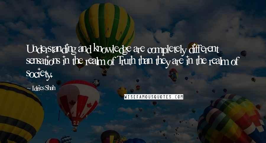 Idries Shah Quotes: Understanding and knowledge are completely different sensations in the realm of Truth than they are in the realm of society.