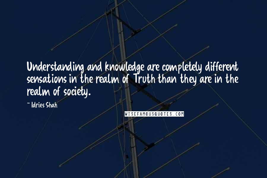 Idries Shah Quotes: Understanding and knowledge are completely different sensations in the realm of Truth than they are in the realm of society.