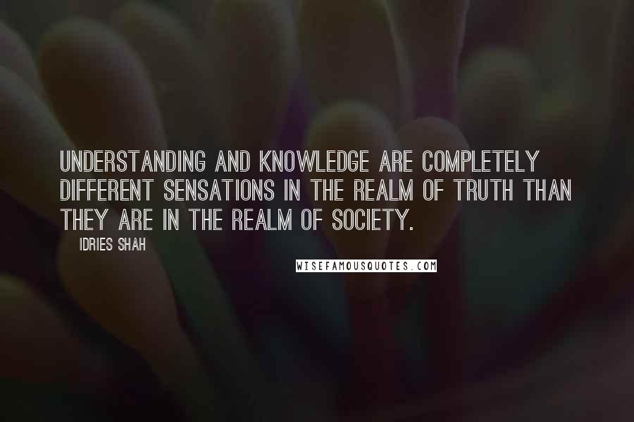 Idries Shah Quotes: Understanding and knowledge are completely different sensations in the realm of Truth than they are in the realm of society.