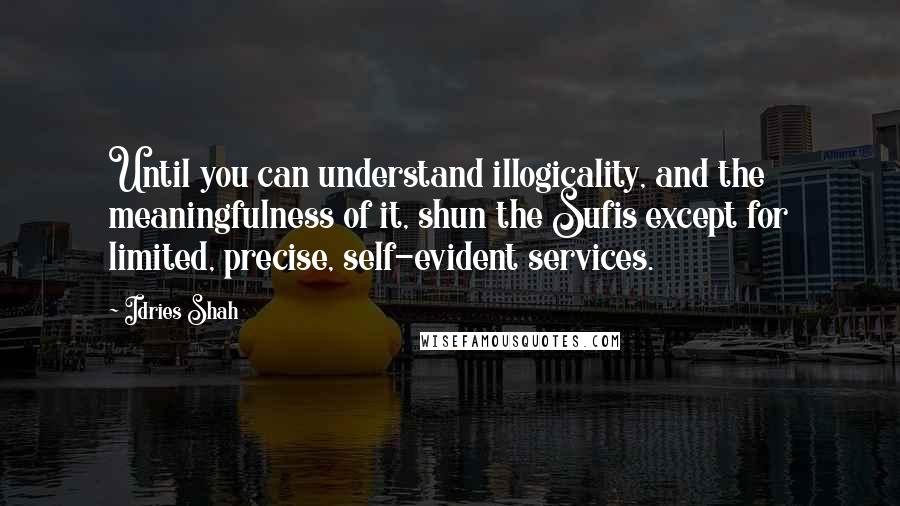 Idries Shah Quotes: Until you can understand illogicality, and the meaningfulness of it, shun the Sufis except for limited, precise, self-evident services.
