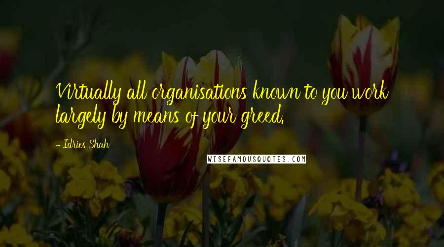 Idries Shah Quotes: Virtually all organisations known to you work largely by means of your greed.