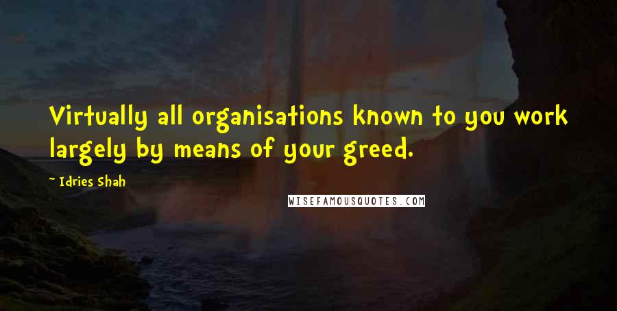 Idries Shah Quotes: Virtually all organisations known to you work largely by means of your greed.