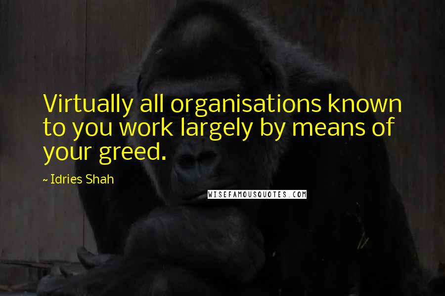 Idries Shah Quotes: Virtually all organisations known to you work largely by means of your greed.