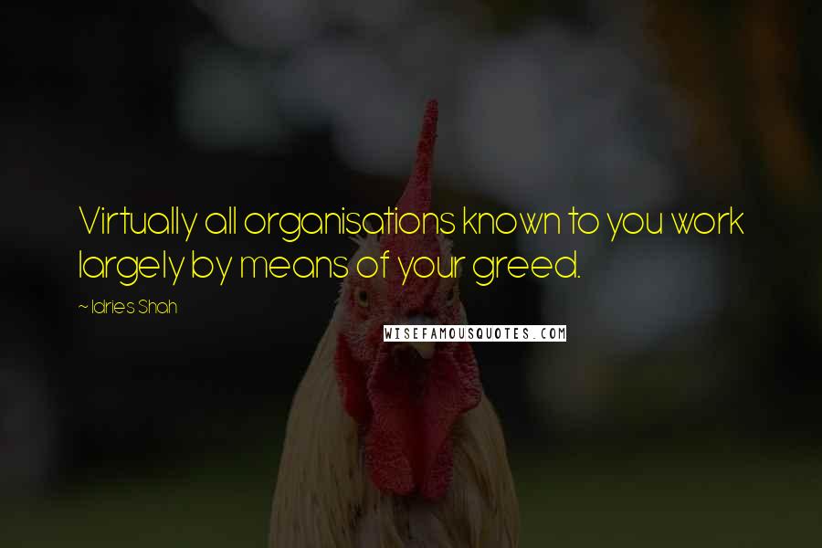 Idries Shah Quotes: Virtually all organisations known to you work largely by means of your greed.