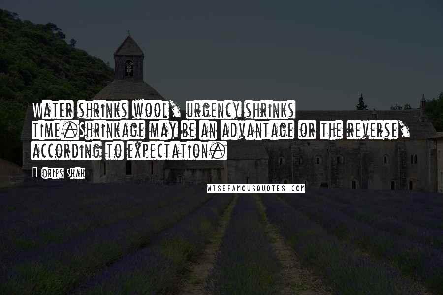 Idries Shah Quotes: Water shrinks wool, urgency shrinks time.Shrinkage may be an advantage or the reverse, according to expectation.