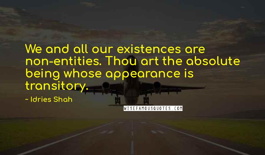 Idries Shah Quotes: We and all our existences are non-entities. Thou art the absolute being whose appearance is transitory.