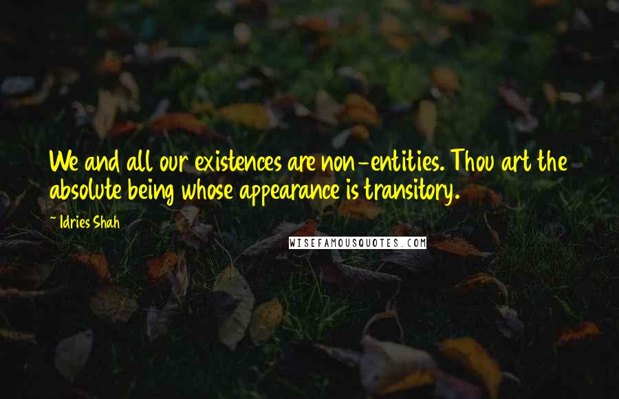 Idries Shah Quotes: We and all our existences are non-entities. Thou art the absolute being whose appearance is transitory.