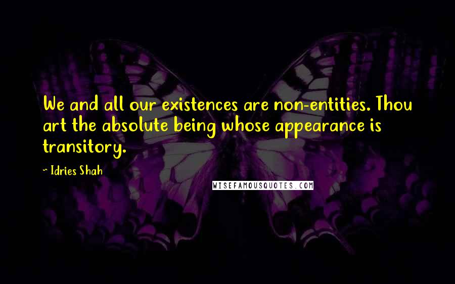 Idries Shah Quotes: We and all our existences are non-entities. Thou art the absolute being whose appearance is transitory.