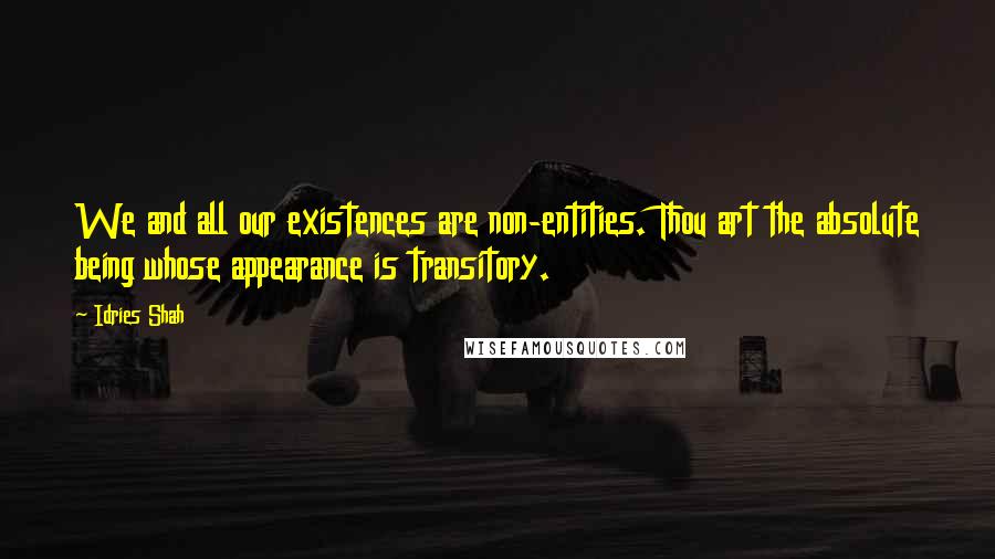 Idries Shah Quotes: We and all our existences are non-entities. Thou art the absolute being whose appearance is transitory.