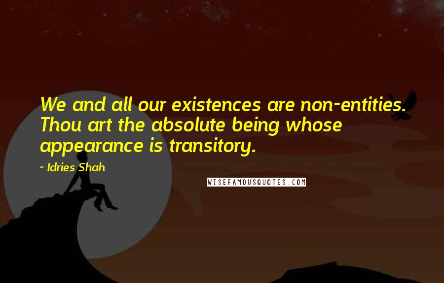 Idries Shah Quotes: We and all our existences are non-entities. Thou art the absolute being whose appearance is transitory.