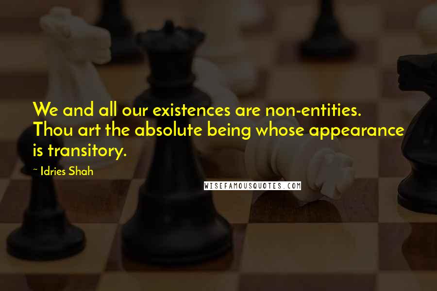 Idries Shah Quotes: We and all our existences are non-entities. Thou art the absolute being whose appearance is transitory.