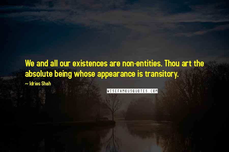 Idries Shah Quotes: We and all our existences are non-entities. Thou art the absolute being whose appearance is transitory.