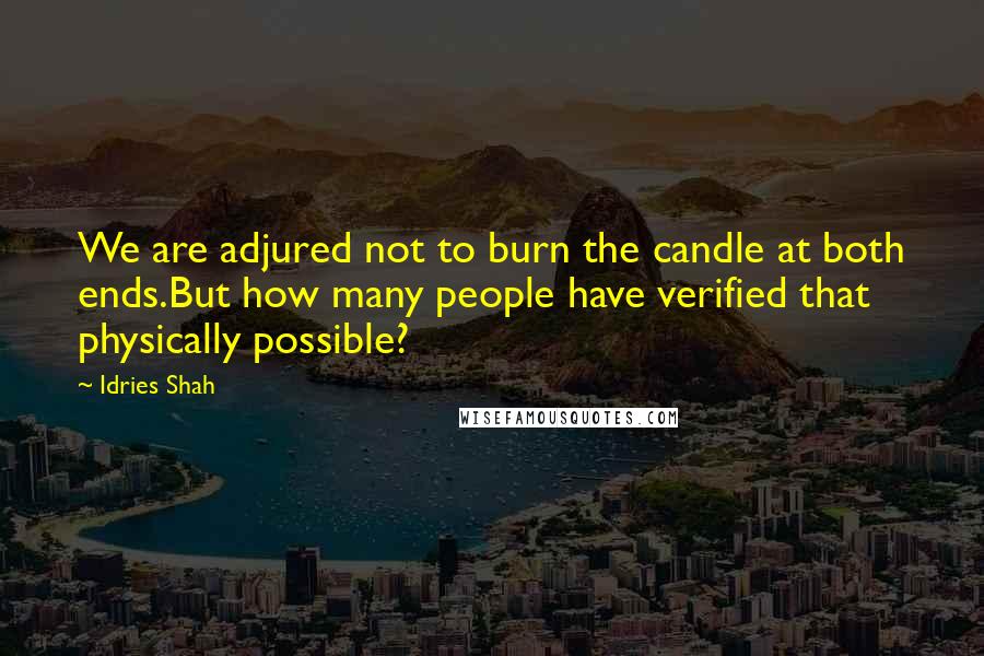 Idries Shah Quotes: We are adjured not to burn the candle at both ends.But how many people have verified that physically possible?