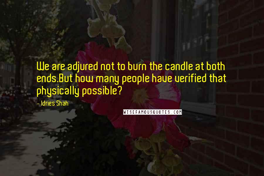 Idries Shah Quotes: We are adjured not to burn the candle at both ends.But how many people have verified that physically possible?