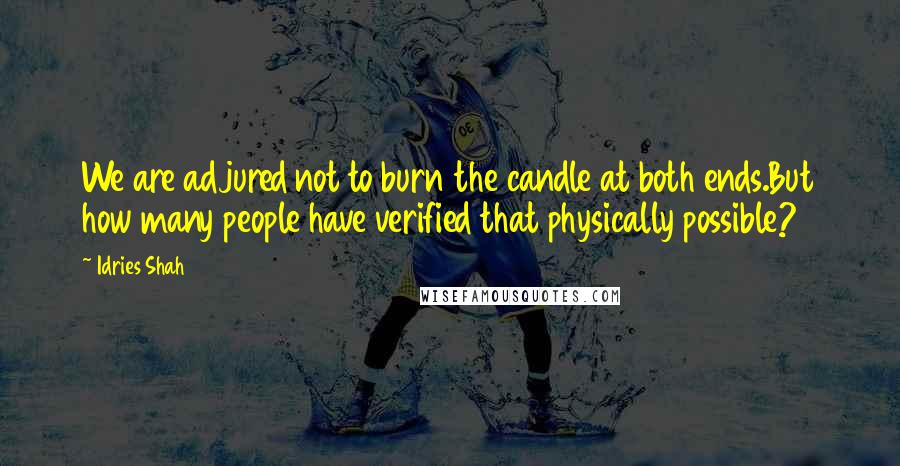 Idries Shah Quotes: We are adjured not to burn the candle at both ends.But how many people have verified that physically possible?