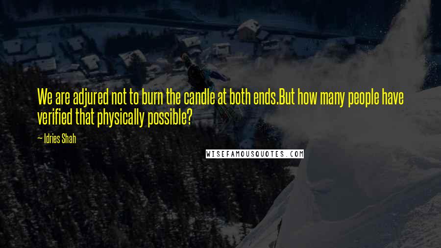 Idries Shah Quotes: We are adjured not to burn the candle at both ends.But how many people have verified that physically possible?