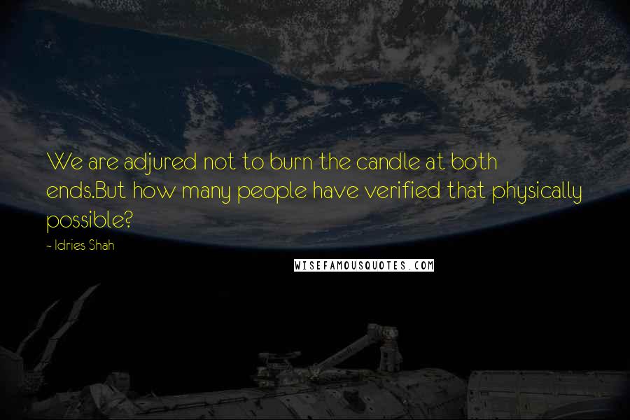 Idries Shah Quotes: We are adjured not to burn the candle at both ends.But how many people have verified that physically possible?