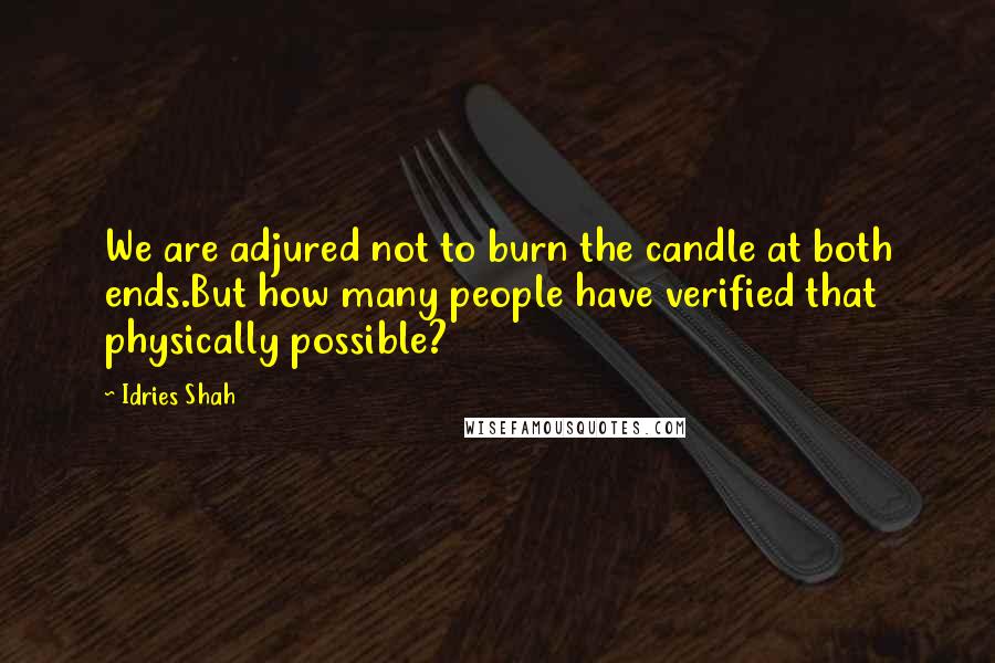 Idries Shah Quotes: We are adjured not to burn the candle at both ends.But how many people have verified that physically possible?