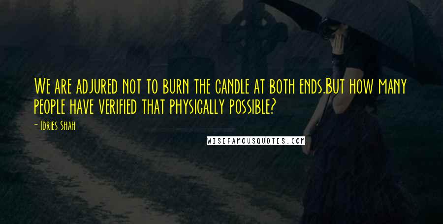 Idries Shah Quotes: We are adjured not to burn the candle at both ends.But how many people have verified that physically possible?