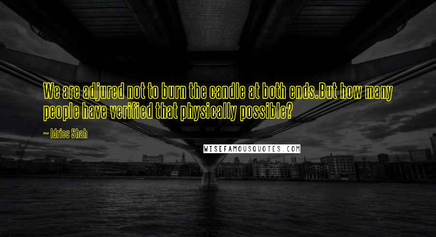 Idries Shah Quotes: We are adjured not to burn the candle at both ends.But how many people have verified that physically possible?