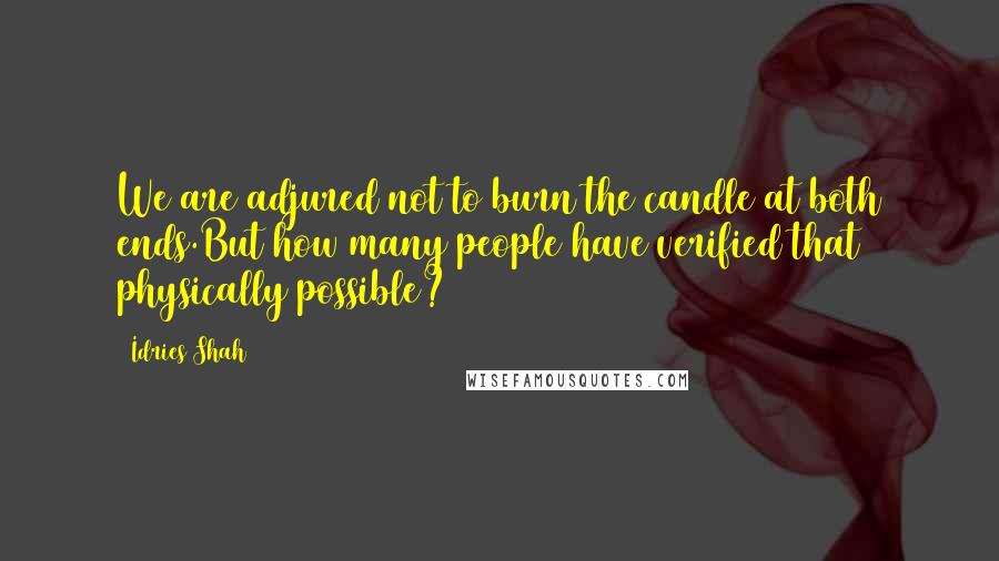 Idries Shah Quotes: We are adjured not to burn the candle at both ends.But how many people have verified that physically possible?