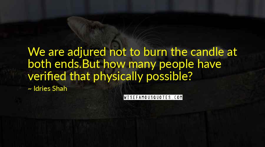 Idries Shah Quotes: We are adjured not to burn the candle at both ends.But how many people have verified that physically possible?