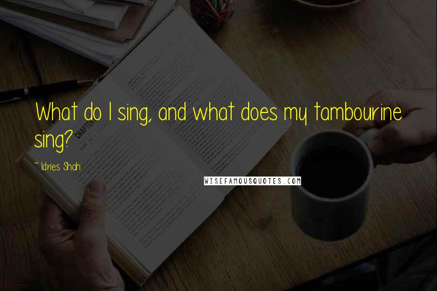 Idries Shah Quotes: What do I sing, and what does my tambourine sing?