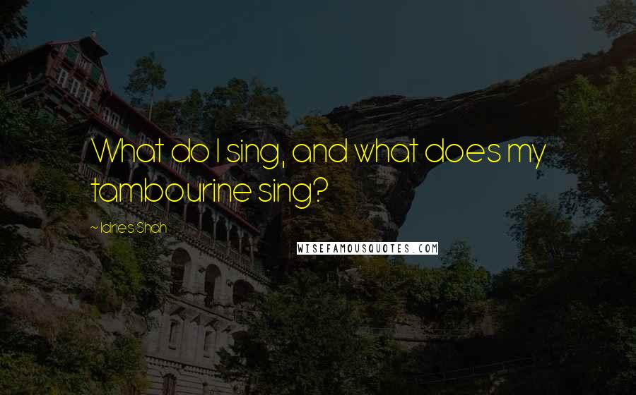 Idries Shah Quotes: What do I sing, and what does my tambourine sing?