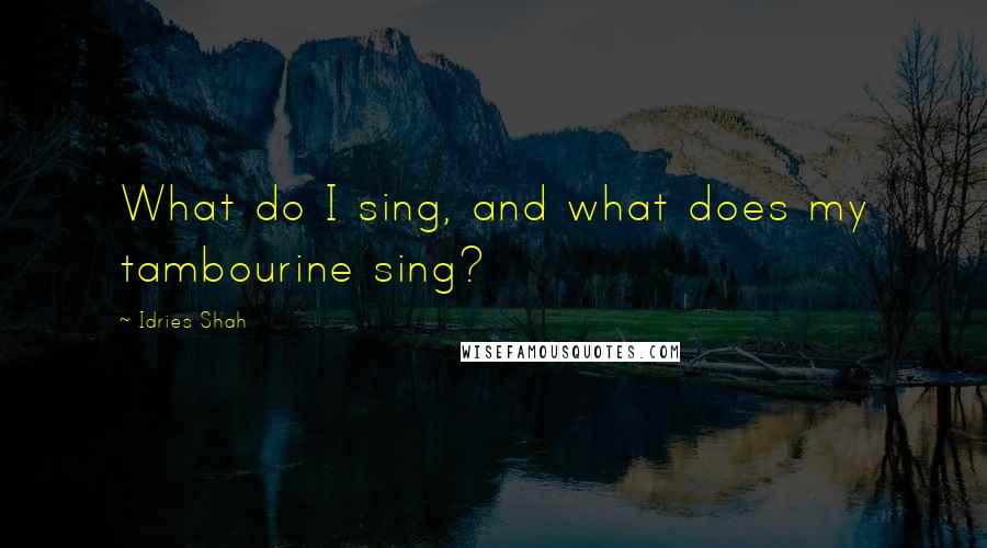 Idries Shah Quotes: What do I sing, and what does my tambourine sing?