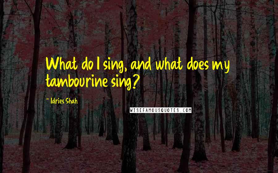 Idries Shah Quotes: What do I sing, and what does my tambourine sing?